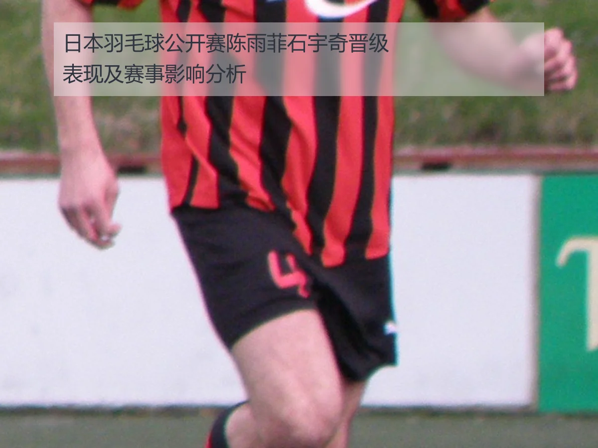 日本羽毛球公开赛陈雨菲石宇奇晋级表现及赛事影响分析